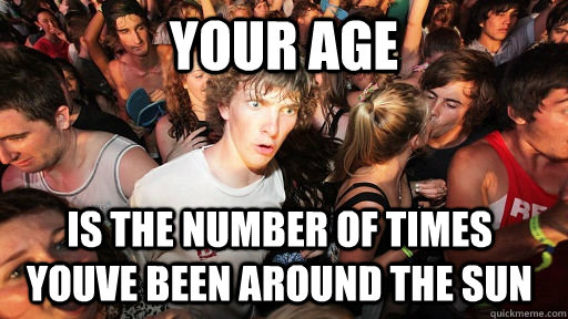 YOUR AGE IS THE NUMBER OF TIMES YOUVE BEEN AROUND THE SUN  Sudden Clarity Clarence