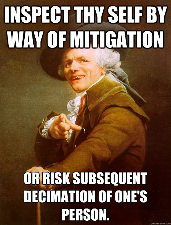 Inspect thy self by way of mitigation  or risk subsequent decimation of one's person. - Inspect thy self by way of mitigation  or risk subsequent decimation of one's person.  Joseph Ducreux