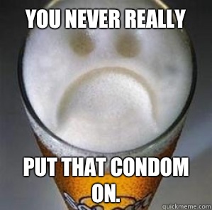 You never really  Put that condom on. - You never really  Put that condom on.  Confession Beer