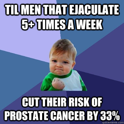 TIL men that ejaculate 5+ times a week cut their risk of prostate cancer by 33%  Success Kid