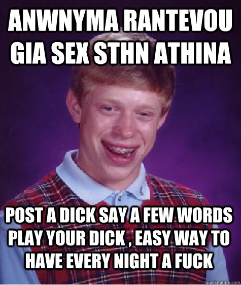 ANWNYMA RANTEVOU GIA SEX STHN ATHINA  POST A DICK SAY A FEW WORDS PLAY YOUR DICK , EASY WAY TO HAVE EVERY NIGHT A FUCK  - ANWNYMA RANTEVOU GIA SEX STHN ATHINA  POST A DICK SAY A FEW WORDS PLAY YOUR DICK , EASY WAY TO HAVE EVERY NIGHT A FUCK   Bad Luck Brian