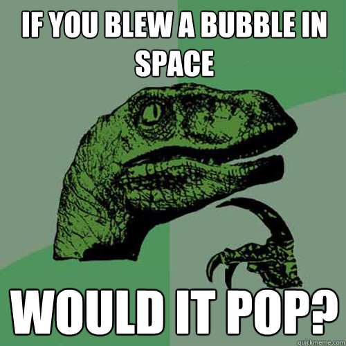 If you blew a bubble in space would it pop?  Philosoraptor