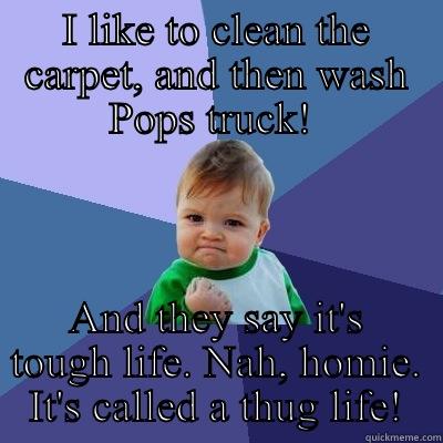 I LIKE TO CLEAN THE CARPET, AND THEN WASH POPS TRUCK!  AND THEY SAY IT'S TOUGH LIFE. NAH, HOMIE. IT'S CALLED A THUG LIFE! Success Kid