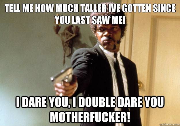 tell me how much taller ive gotten since you last saw me! i dare you, i double dare you motherfucker! - tell me how much taller ive gotten since you last saw me! i dare you, i double dare you motherfucker!  Samuel L Jackson