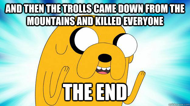 And then the trolls came down from the mountains and killed everyone  the end  Jake The Dog