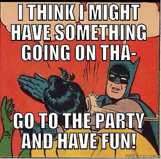 I THINK I MIGHT HAVE SOMETHING GOING ON THA- GO TO THE PARTY AND HAVE FUN! Slappin Batman