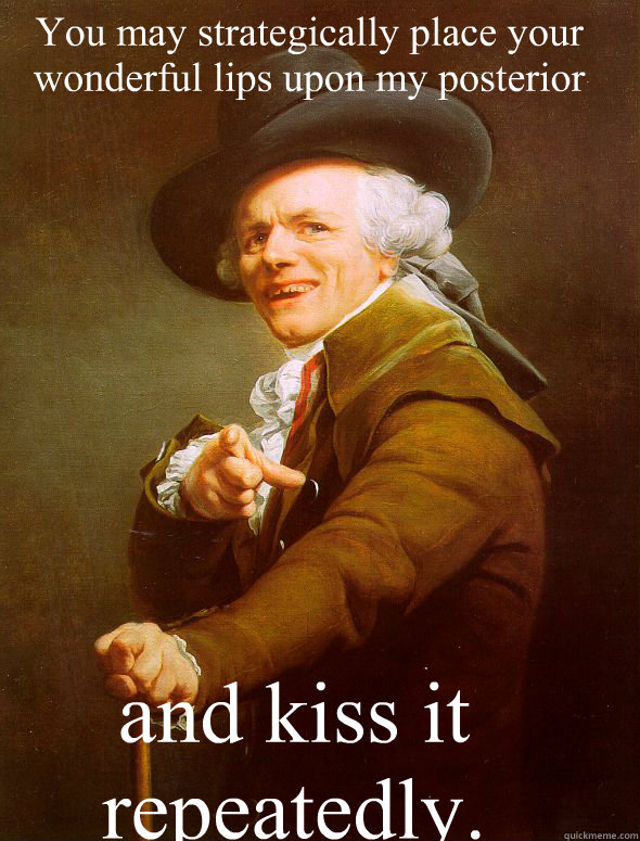 You may strategically place your wonderful lips upon my posterior  and kiss it repeatedly.  Joseph Ducreux