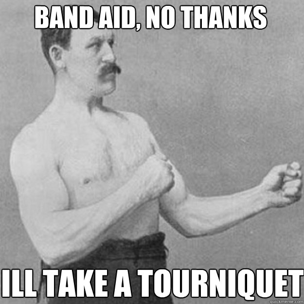 band aid, no thanks  ill take a Tourniquet  overly manly man