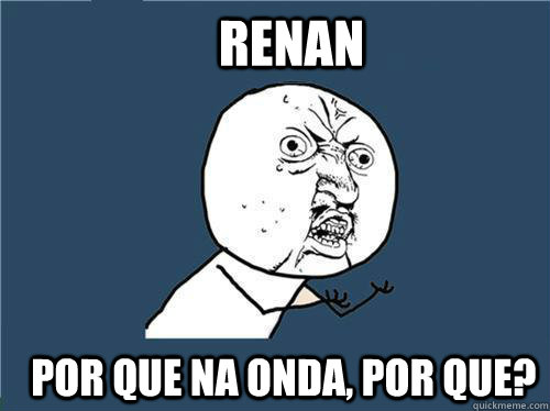 RENAN POR QUE NA ONDA, POR QUe?  Why you no