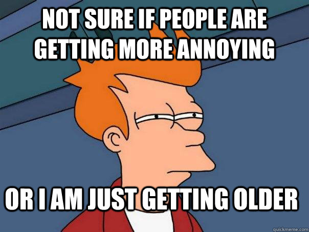 Not sure if people are getting more annoying  Or i am just getting older  Futurama Fry