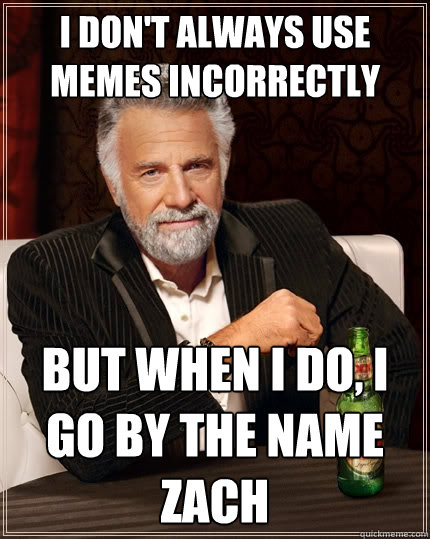 I don't always use memes incorrectly But when I do, I Go by the name Zach  The Most Interesting Man In The World