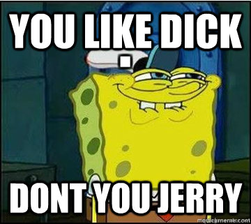 you like dick dont you jerry  Spongebob