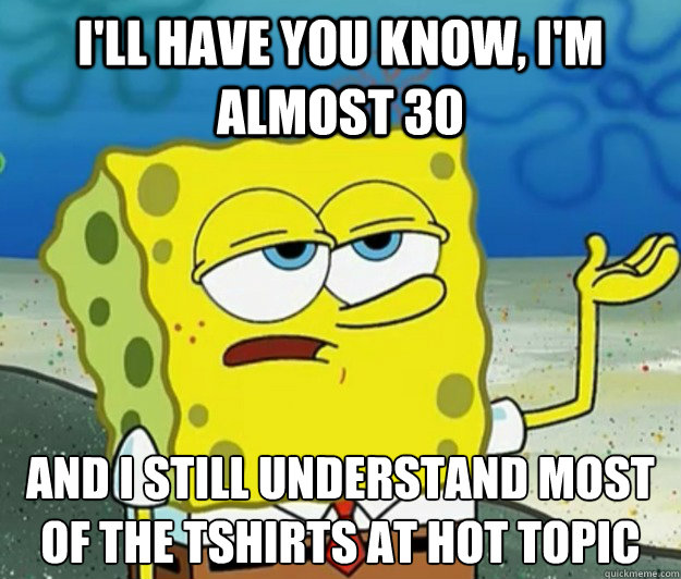 I'll have you know, I'm almost 30 And I still understand most of the tshirts at Hot Topic - I'll have you know, I'm almost 30 And I still understand most of the tshirts at Hot Topic  Tough Spongebob