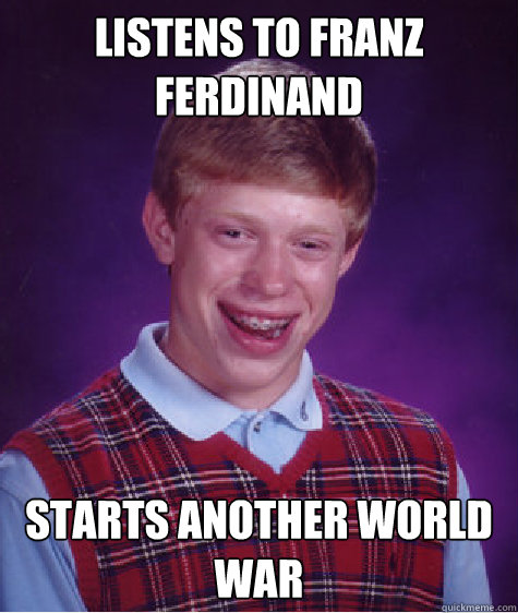 Listens to franz ferdinand  Starts another world war  Bad Luck Brian