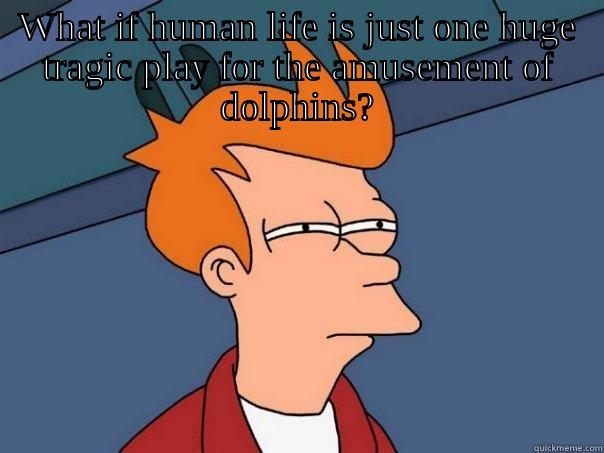 WHAT IF HUMAN LIFE IS JUST ONE HUGE TRAGIC PLAY FOR THE AMUSEMENT OF DOLPHINS?  Futurama Fry