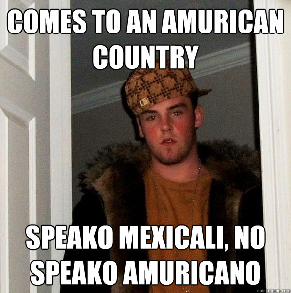 Comes to an AMURICAN country Speako Mexicali, no speako AMURICANO  Scumbag Steve