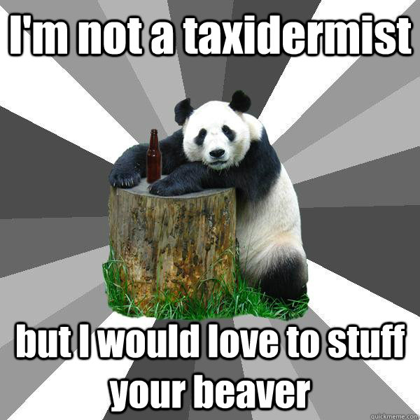 I'm not a taxidermist but I would love to stuff your beaver  Pickup-Line Panda