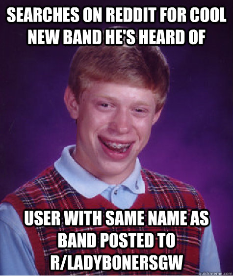 Searches on reddit for cool new band he's heard of user with same name as band posted to r/ladybonersgw  Bad Luck Brian