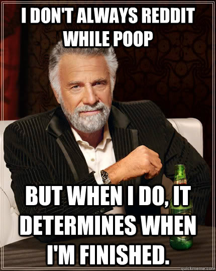 I don't always reddit while poop but when I do, it determines when I'm finished.  The Most Interesting Man In The World