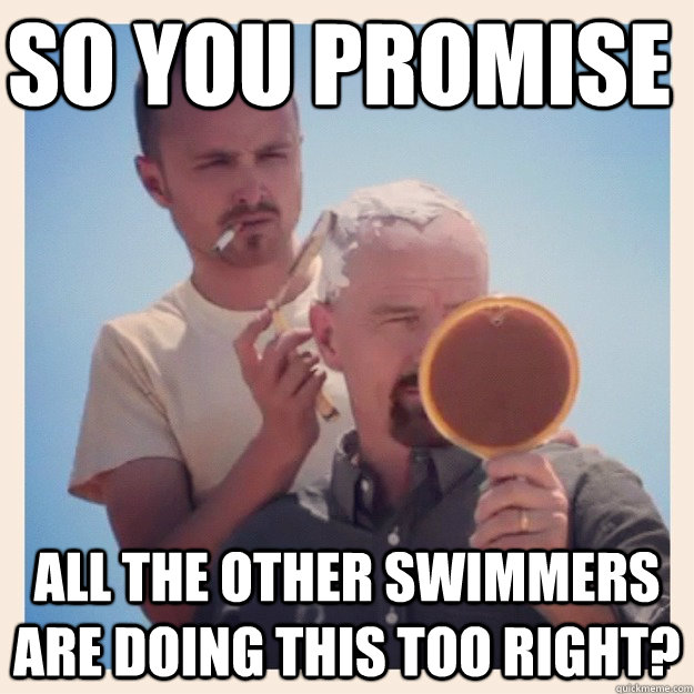 so you promise all the other swimmers are doing this too right?  