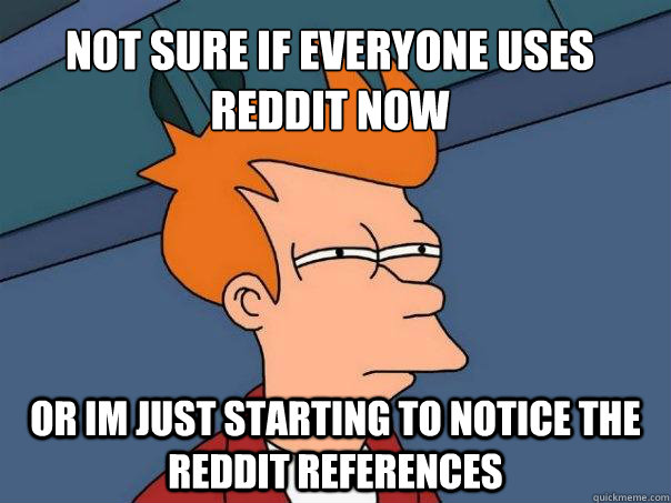 Not sure if everyone uses reddit now Or im just starting to notice the reddit references  Futurama Fry