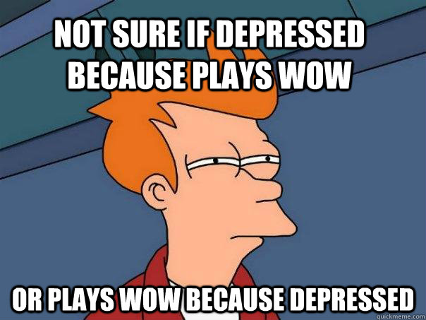 not sure if depressed because plays wow or plays wow because depressed  Futurama Fry