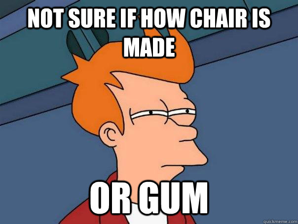 Not sure if how chair is made Or gum  Futurama Fry