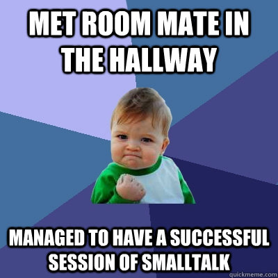 Met room mate in the hallway Managed to have a successful session of smalltalk  Success Kid