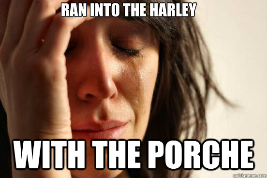 Ran into the Harley With the Porche  First World Problems