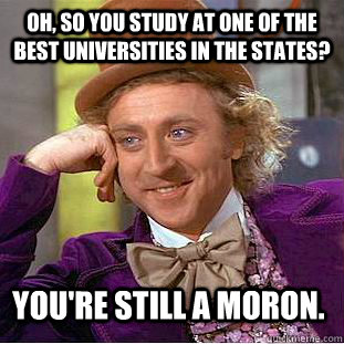 oh, so you study at one of the best universities in the states? you're still a moron.  Condescending Wonka