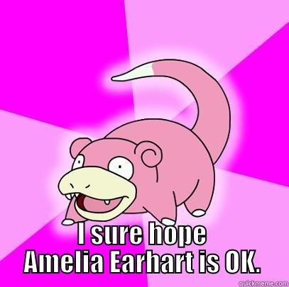  I SURE HOPE AMELIA EARHART IS OK. Slowpoke