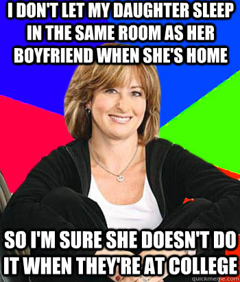 I don't let my daughter sleep in the same room as her boyfriend when she's home so i'm sure she doesn't do it when they're at college - I don't let my daughter sleep in the same room as her boyfriend when she's home so i'm sure she doesn't do it when they're at college  Sheltering Suburban Mom