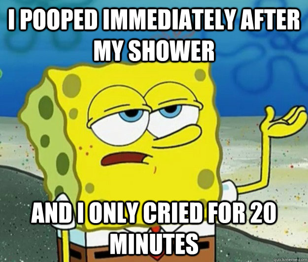 I pooped immediately after my shower and I only cried for 20 minutes - I pooped immediately after my shower and I only cried for 20 minutes  Tough Spongebob