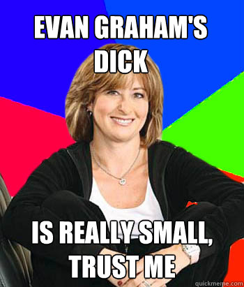 evan graham's dick is really small, trust me  Sheltering Suburban Mom