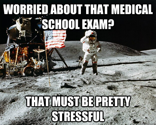 Worried about that medical school exam? That must be pretty stressful  Unimpressed Astronaut