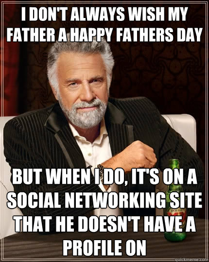 I don't always wish my father a happy fathers day But when I do, It's on a social networking site that he doesn't have a profile on  The Most Interesting Man In The World