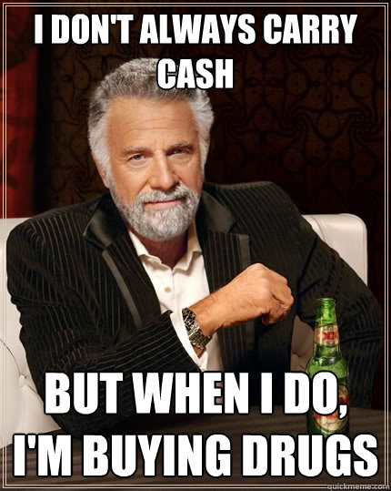 I don't always carry cash But when I do, I'm buying drugs  The Most Interesting Man In The World