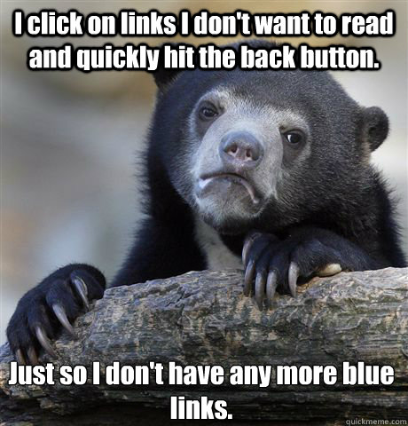 I click on links I don't want to read and quickly hit the back button. Just so I don't have any more blue links.  Confession Bear