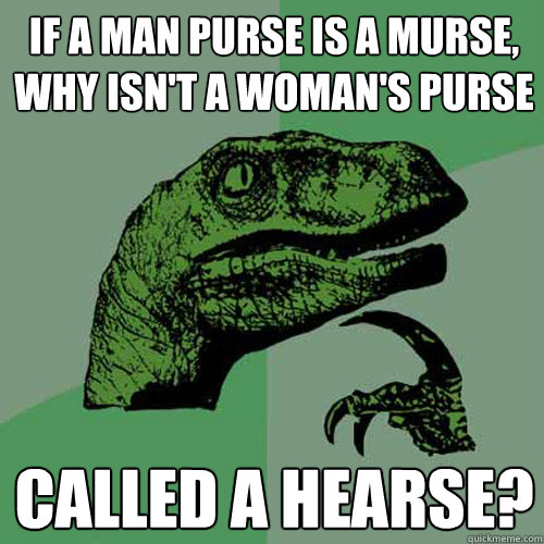 If a man purse is a murse, why isn't a woman's purse called a hearse? - If a man purse is a murse, why isn't a woman's purse called a hearse?  Philosoraptor