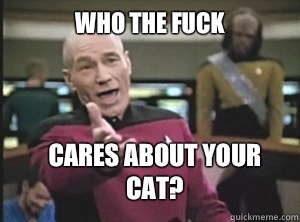 Who the fuck Cares about your cat?  Annoyed Picard