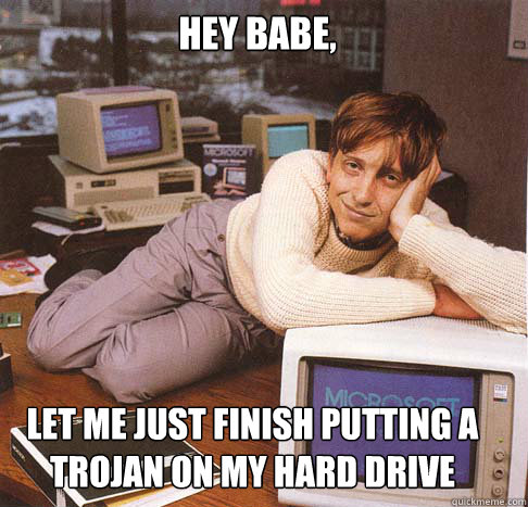 Hey babe, Let me just finish putting a trojan on my hard drive  Dreamy Bill Gates