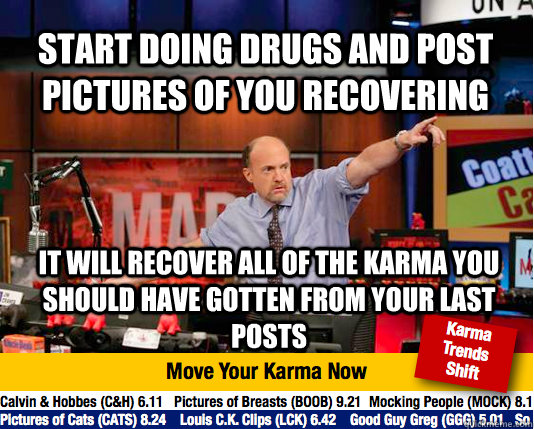 START DOING DRUGS AND POST PICTURES OF YOU RECOVERING it will recover all of the karma you should have gotten from your last posts - START DOING DRUGS AND POST PICTURES OF YOU RECOVERING it will recover all of the karma you should have gotten from your last posts  Mad Karma with Jim Cramer