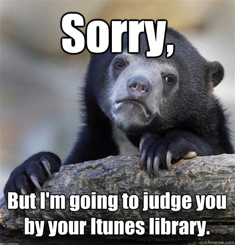 Sorry, But I'm going to judge you by your Itunes library. - Sorry, But I'm going to judge you by your Itunes library.  Confession Bear