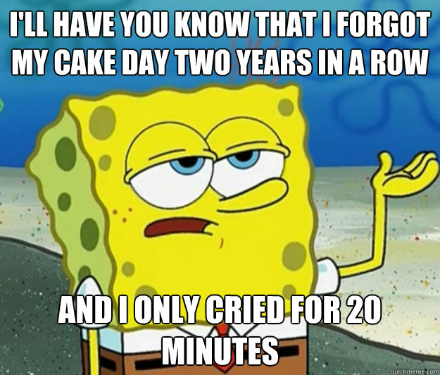 I'll have you know that I forgot my cake day two years in a row And I only cried for 20 minutes - I'll have you know that I forgot my cake day two years in a row And I only cried for 20 minutes  Tough Spongebob