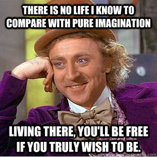 There is no life I know to compare with pure imagination Living there, you'll be free if you truly wish to be.   Condescending Wonka