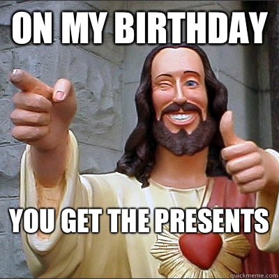 On my birthday  You get the presents  - On my birthday  You get the presents   Jesusjfioeoie