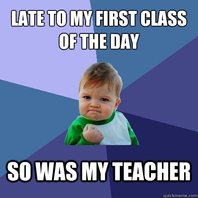 late to my first class of the day so was my teacher  Success Kid