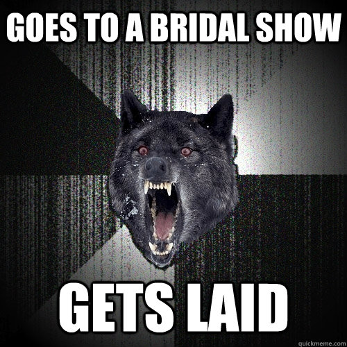 Goes to a bridal show Gets laid - Goes to a bridal show Gets laid  Insanity Wolf