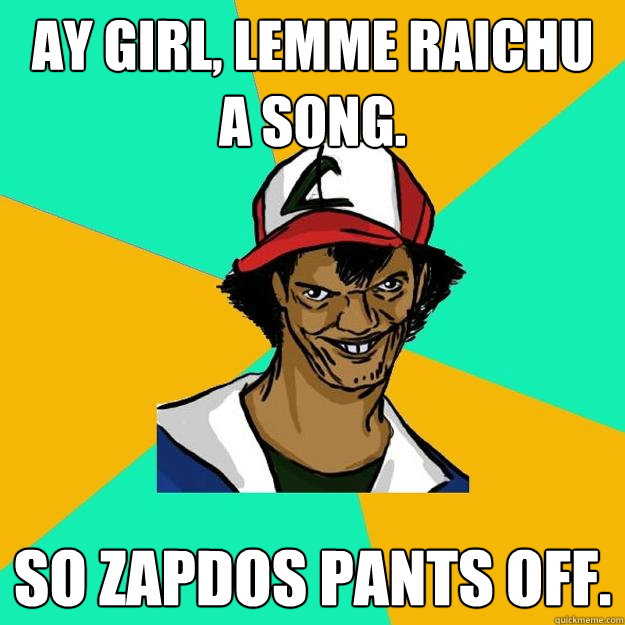 Ay Girl, Lemme Raichu a song. So Zapdos pants off.  Ash Pedreiro