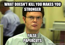 What doesn't kill you makes you stronger False:
papercuts  Dwight False